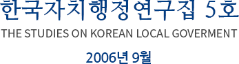 한국자치행정연구집 5호 THE STUDIES ON KOREAN LOCAL GOVERMENT 2006년 9월